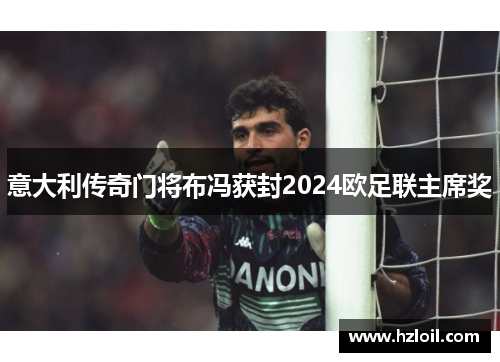 意大利传奇门将布冯获封2024欧足联主席奖