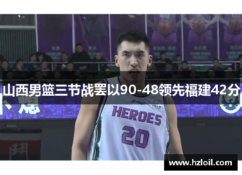 山西男篮三节战罢以90-48领先福建42分 山西男篮三节战罢以90-48领先福建42分