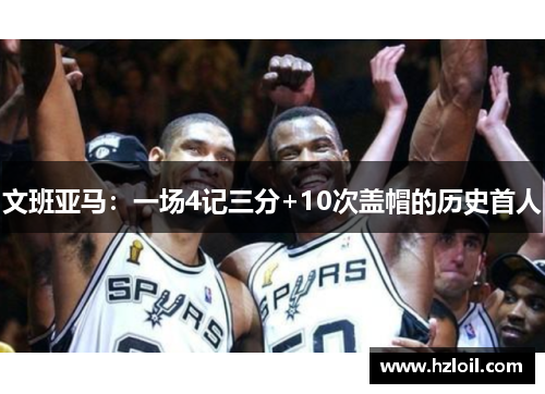 文班亚马:一场4记三分+10次盖帽的历史首人 文班亚马:一场4记三分+10次盖帽的历史首人