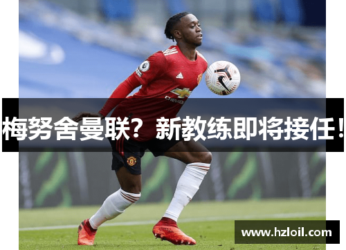 梅努舍曼联？新教练即将接任！